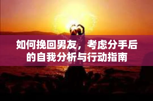 如何挽回男友，考虑分手后的自我分析与行动指南