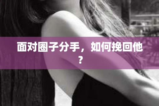 面对圈子分手,如何挽回他? 面对圈子分手,如何挽回他?