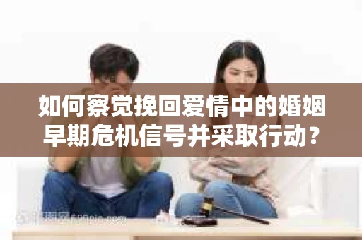 如何察觉挽回爱情中的婚姻早期危机信号并采取行动？