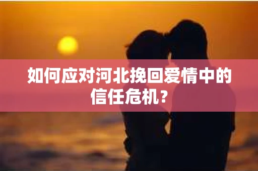 如何应对河北挽回爱情中的信任危机？