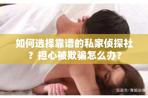 如何选择靠谱的私家侦探社？担心被欺骗怎么办？