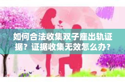 如何合法收集双子座出轨证据？证据收集无效怎么办？