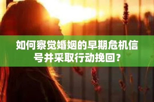 如何察觉婚姻的早期危机信号并采取行动挽回？
