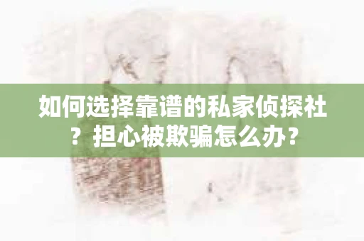 如何选择靠谱的私家侦探社？担心被欺骗怎么办？
