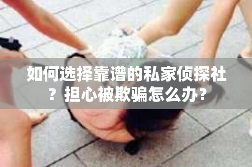 如何选择靠谱的私家侦探社？担心被欺骗怎么办？