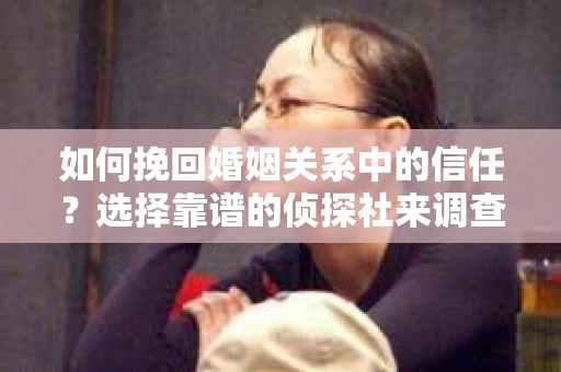 如何挽回婚姻关系中的信任？选择靠谱的侦探社来调查双方出轨怎么办？