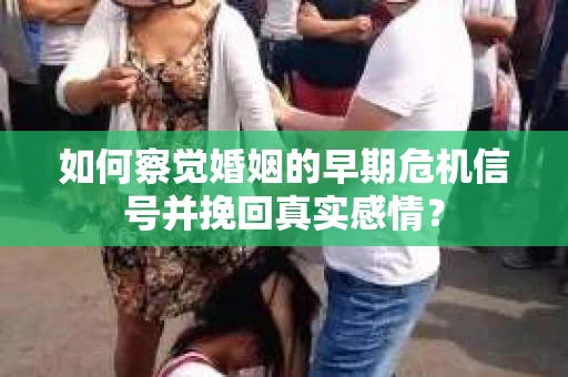 如何察觉婚姻的早期危机信号并挽回真实感情？