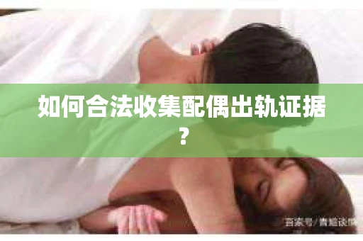 如何合法收集配偶出轨证据？