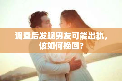 调查后发现男友可能出轨，该如何挽回？