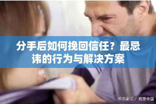 分手后如何挽回信任？最忌讳的行为与解决方案