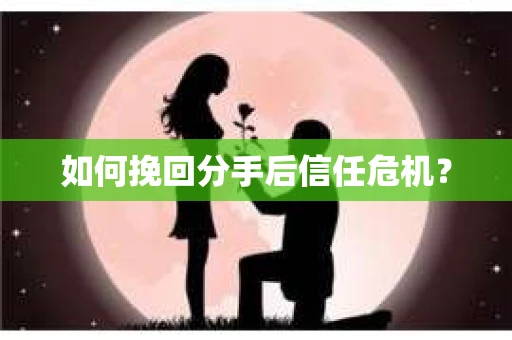如何挽回分手后信任危机？
