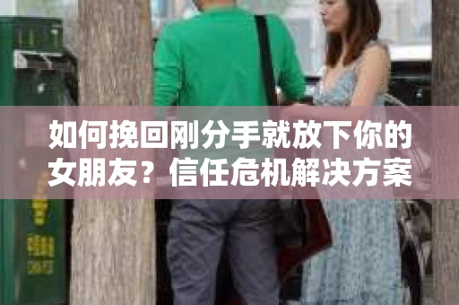 如何挽回刚分手就放下你的女朋友？信任危机解决方案
