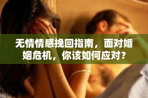 无情情感挽回指南，面对婚姻危机，你该如何应对？