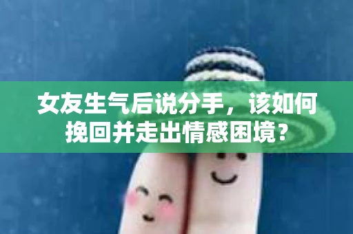女友生气后说分手，该如何挽回并走出情感困境？