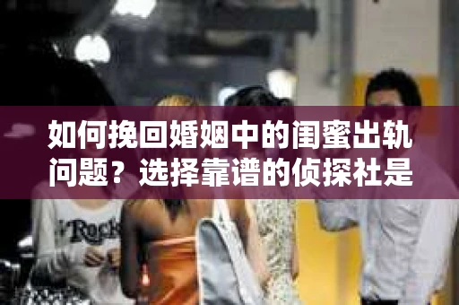 如何挽回婚姻中的闺蜜出轨问题？选择靠谱的侦探社是关键