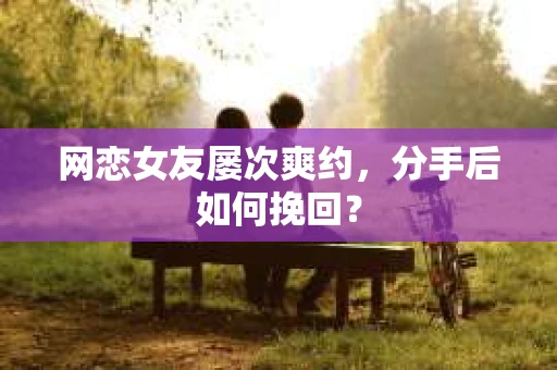 网恋女友屡次爽约,分手后如何挽回? 网恋女友屡次爽约,分手后如何挽回?