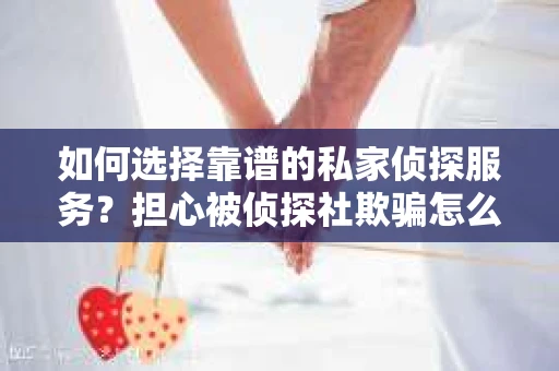 如何选择靠谱的私家侦探服务？担心被侦探社欺骗怎么办？