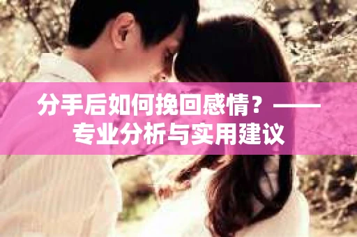 分手后如何挽回感情？——专业分析与实用建议