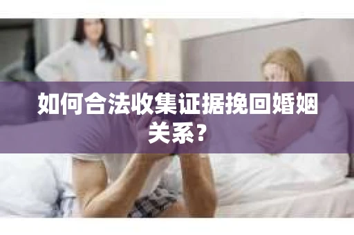 如何合法收集证据挽回婚姻关系？