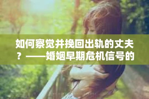 如何察觉并挽回出轨的丈夫？——婚姻早期危机信号的识别与应对