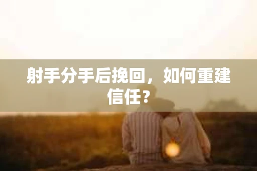 射手分手后挽回,如何重建信任? 射手分手后挽回,如何重建信任?