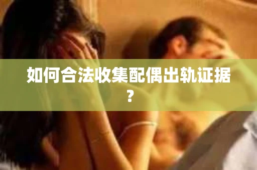 如何合法收集配偶出轨证据? 如何合法收集配偶出轨证据?