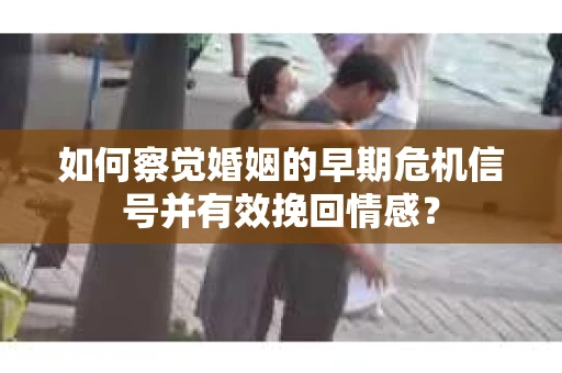 如何察觉婚姻的早期危机信号并有效挽回情感? 如何察觉婚姻的早期危机信号并有效挽回情感?