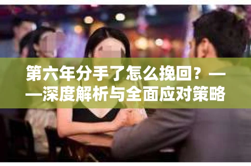 第六年分手了怎么挽回？——深度解析与全面应对策略
