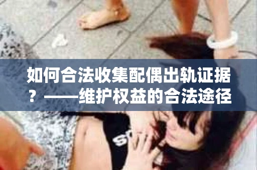 如何合法收集配偶出轨证据？——维护权益的合法途径
