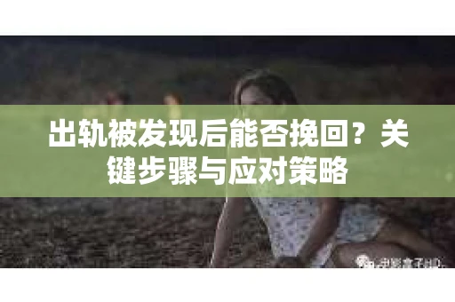 出轨被发现后能否挽回?关键步骤与应对策略 出轨被发现后能否挽回?关键步骤与应对策略
