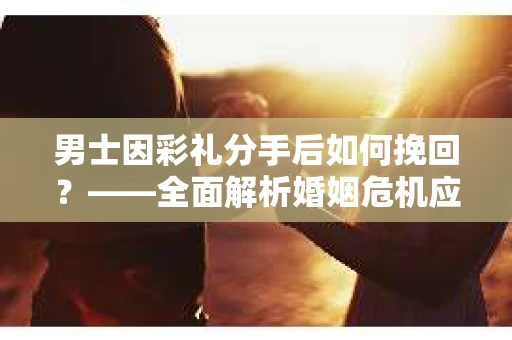男士因彩礼分手后如何挽回？——全面解析婚姻危机应对策略