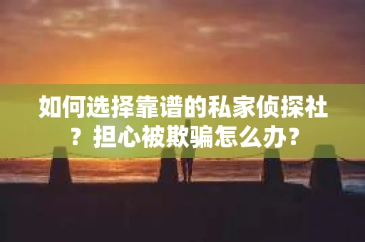 如何选择靠谱的私家侦探社？担心被欺骗怎么办？