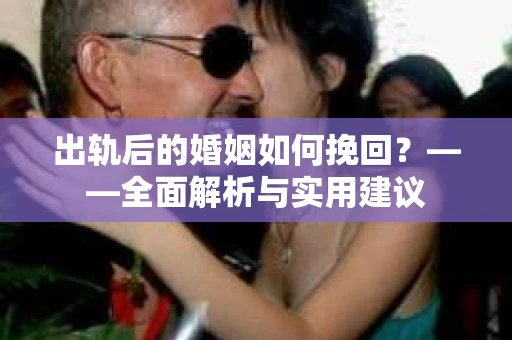 出轨后的婚姻如何挽回?——全面解析与实用建议 出轨后的婚姻如何挽回?——全面解析与实用建议
