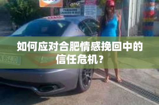 如何应对合肥情感挽回中的信任危机? 如何应对合肥情感挽回中的信任危机?