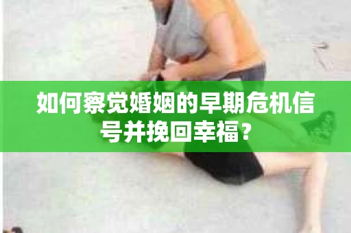如何察觉婚姻的早期危机信号并挽回幸福？