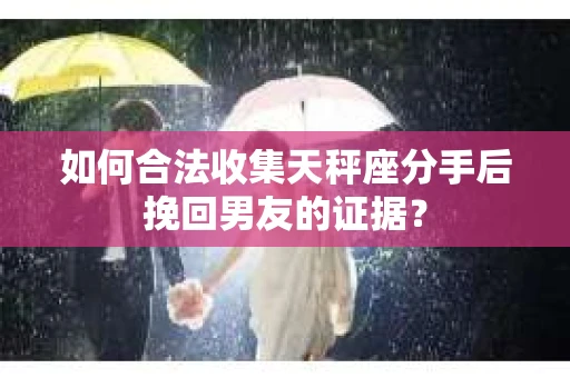 如何合法收集天秤座分手后挽回男友的证据？