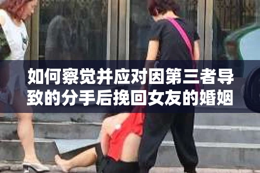 如何察觉并应对因第三者导致的分手后挽回女友的婚姻危机信号？