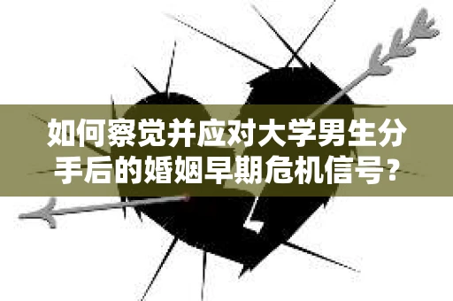 如何察觉并应对大学男生分手后的婚姻早期危机信号？