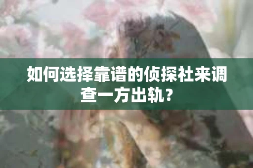 如何选择靠谱的侦探社来调查一方出轨？