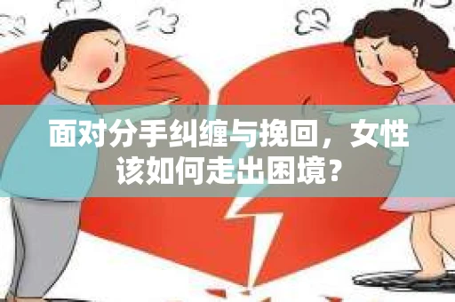 面对分手纠缠与挽回，女性该如何走出困境？