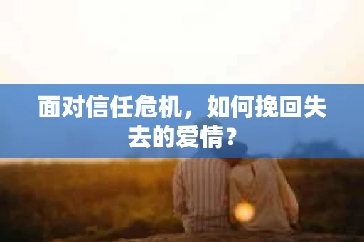 面对信任危机，如何挽回失去的爱情？