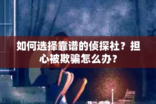 如何选择靠谱的侦探社？担心被欺骗怎么办？