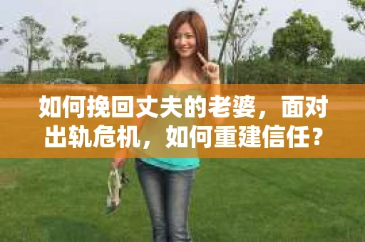 如何挽回丈夫的老婆，面对出轨危机，如何重建信任？