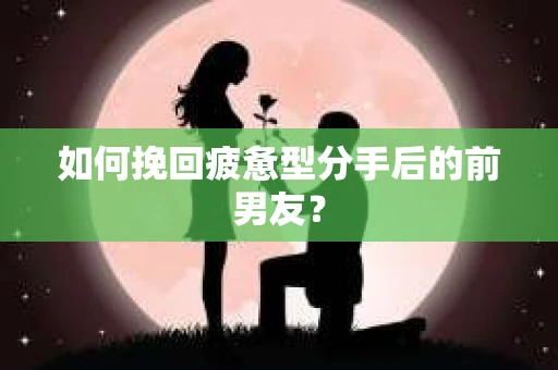 如何挽回疲惫型分手后的前男友? 如何挽回疲惫型分手后的前男友?