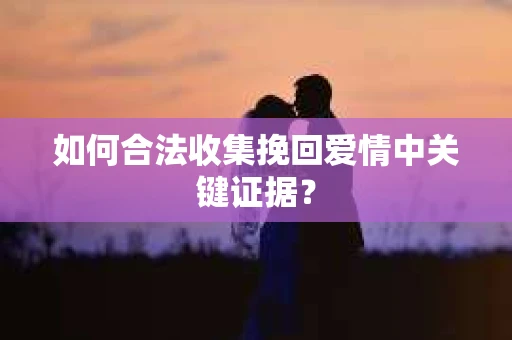 如何合法收集挽回爱情中关键证据？