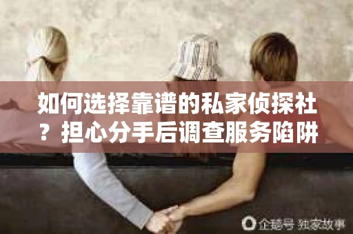 如何选择靠谱的私家侦探社？担心分手后调查服务陷阱怎么办？