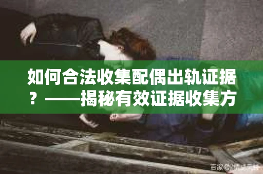 如何合法收集配偶出轨证据？——揭秘有效证据收集方案