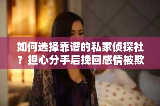 如何选择靠谱的私家侦探社?担心分手后挽回感情被欺骗怎么办? 如何选择靠谱的私家侦探社?担心分手后挽回感情被欺骗怎么办?