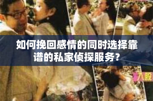 如何挽回感情的同时选择靠谱的私家侦探服务？