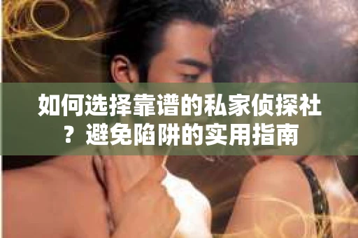 如何选择靠谱的私家侦探社？避免陷阱的实用指南